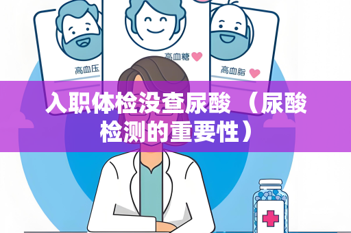 入职体检没查尿酸 （尿酸检测的重要性）