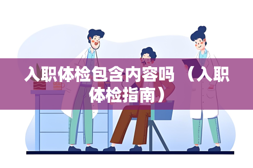 入职体检包含内容吗 （入职体检指南）