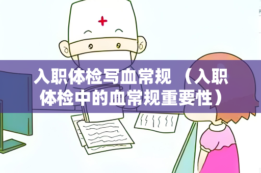 入职体检写血常规 （入职体检中的血常规重要性）