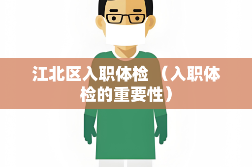 江北区入职体检 （入职体检的重要性）