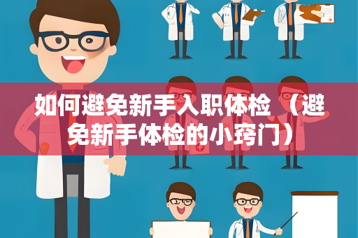 如何避免新手入职体检 （避免新手体检的小窍门）