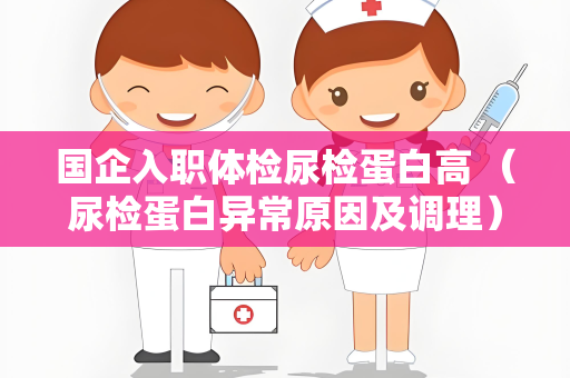 国企入职体检尿检蛋白高 （尿检蛋白异常原因及调理）