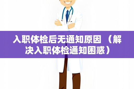 入职体检后无通知原因 （解决入职体检通知困惑）