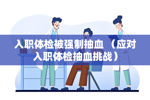 入职体检被强制抽血 （应对入职体检抽血挑战）