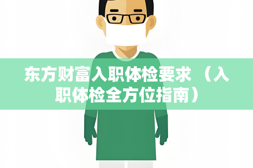 东方财富入职体检要求 （入职体检全方位指南）