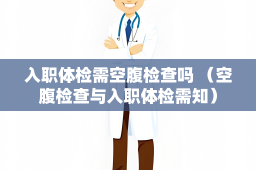 入职体检需空腹检查吗 （空腹检查与入职体检需知）