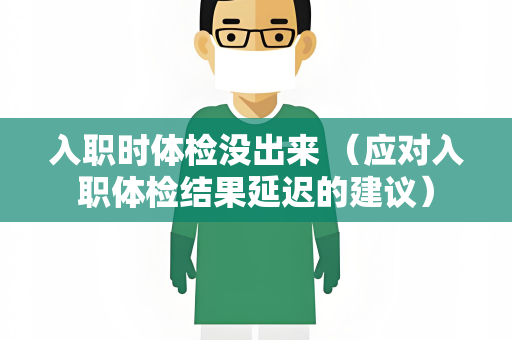 入职时体检没出来 （应对入职体检结果延迟的建议）