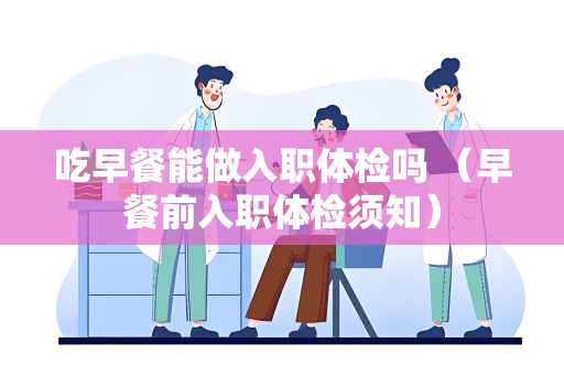 吃早餐能做入职体检吗 （早餐前入职体检须知）