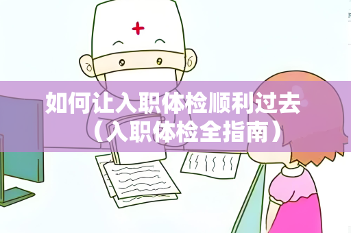 如何让入职体检顺利过去 （入职体检全指南）
