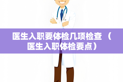 医生入职要体检几项检查 （医生入职体检要点）