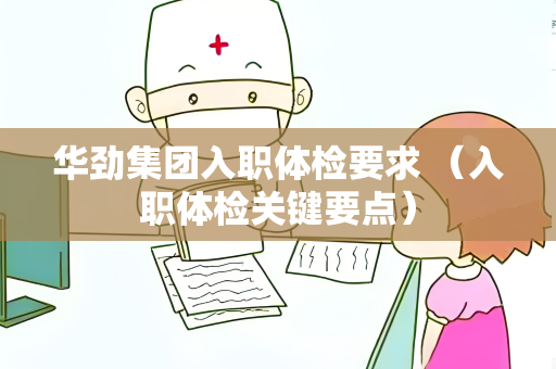 华劲集团入职体检要求 （入职体检关键要点）