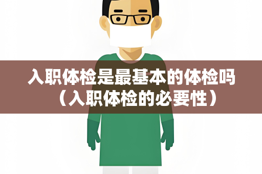 入职体检是最基本的体检吗 （入职体检的必要性）