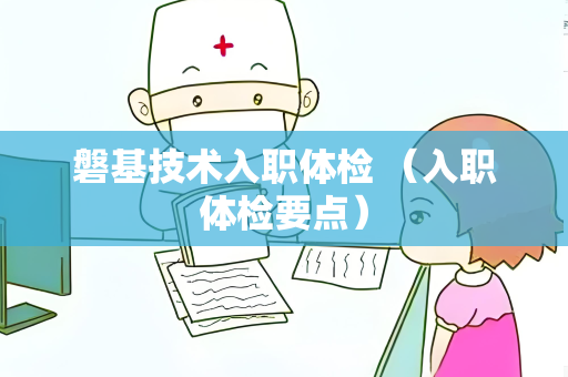 磐基技术入职体检 （入职体检要点）