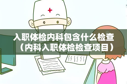 入职体检内科包含什么检查 （内科入职体检检查项目）