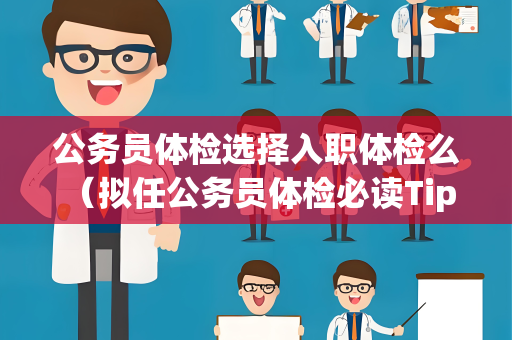 公务员体检选择入职体检么 （拟任公务员体检必读Tips）