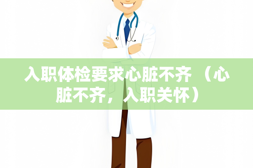 入职体检要求心脏不齐 （心脏不齐，入职关怀）