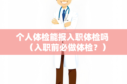 个人体检能报入职体检吗 （入职前必做体检？）