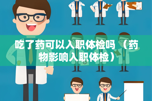吃了药可以入职体检吗 （药物影响入职体检）
