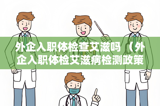 外企入职体检查艾滋吗 （外企入职体检艾滋病检测政策）