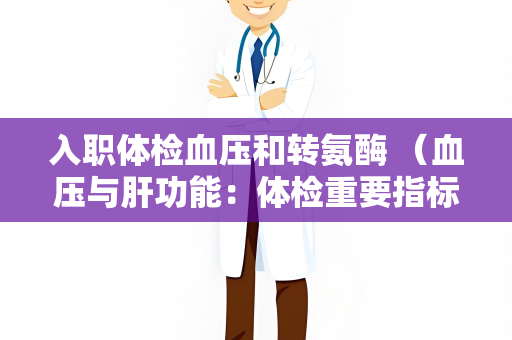 入职体检血压和转氨酶 （血压与肝功能：体检重要指标）