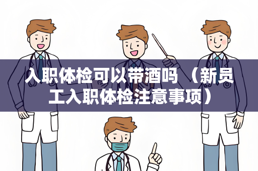 入职体检可以带酒吗 （新员工入职体检注意事项）