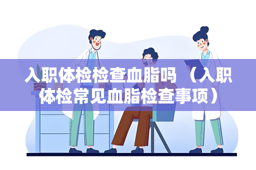 入职体检检查血脂吗 （入职体检常见血脂检查事项）