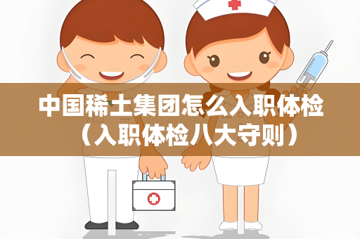 中国稀土集团怎么入职体检 （入职体检八大守则）