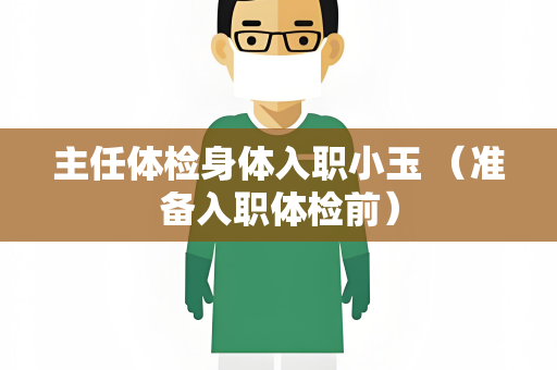 主任体检身体入职小玉 （准备入职体检前）