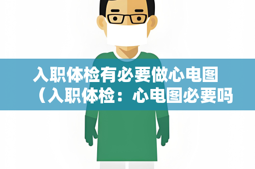入职体检有必要做心电图 （入职体检：心电图必要吗？）