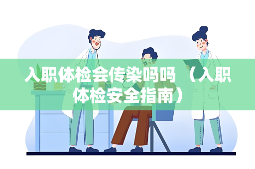 入职体检会传染吗吗 （入职体检安全指南）