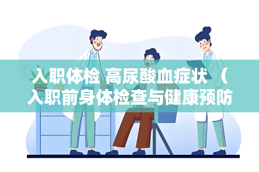入职体检 高尿酸血症状 （入职前身体检查与健康预防）