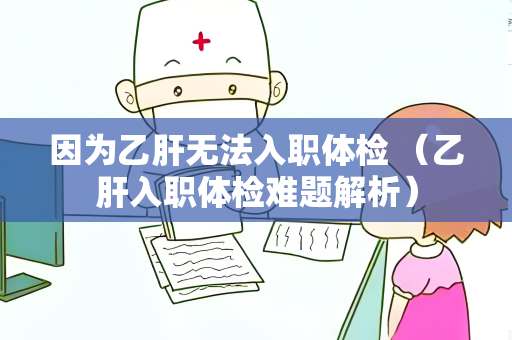因为乙肝无法入职体检 （乙肝入职体检难题解析）