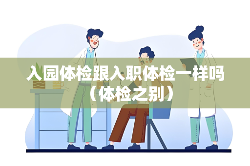 入园体检跟入职体检一样吗 （体检之别）