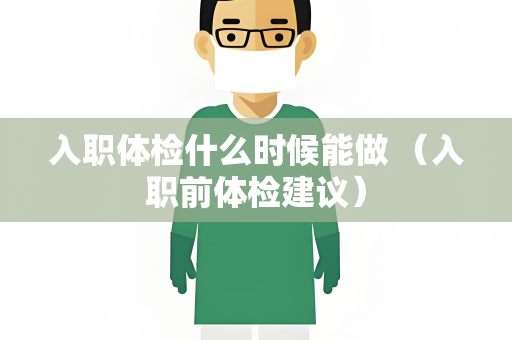 入职体检什么时候能做 （入职前体检建议）