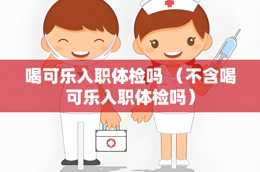 喝可乐入职体检吗 （不含喝可乐入职体检吗）