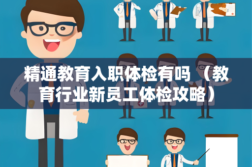 精通教育入职体检有吗 （教育行业新员工体检攻略）