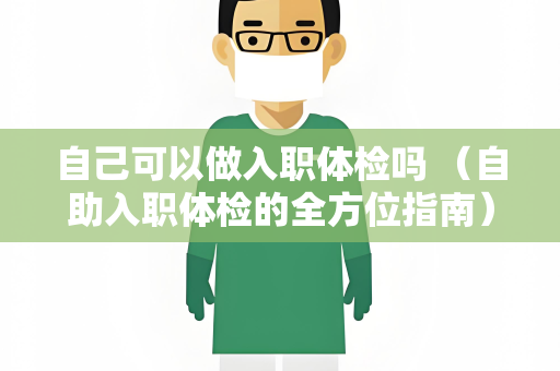 自己可以做入职体检吗 （自助入职体检的全方位指南）