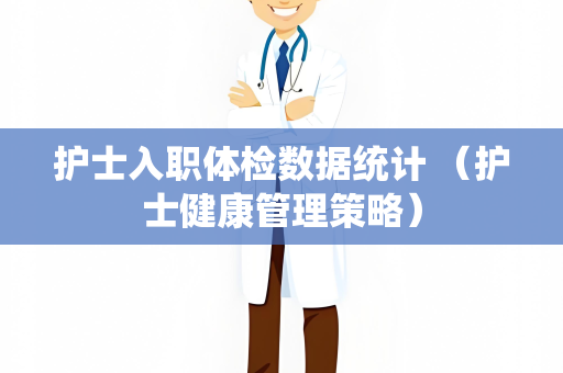 护士入职体检数据统计 （护士健康管理策略）