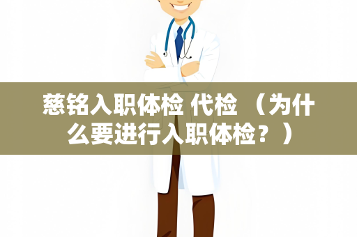 慈铭入职体检 代检 （为什么要进行入职体检？）