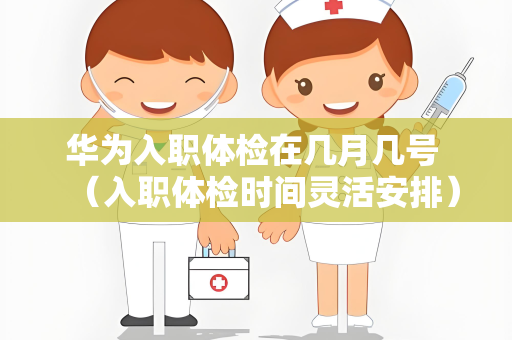 华为入职体检在几月几号 （入职体检时间灵活安排）