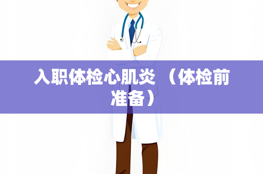 入职体检心肌炎 （体检前准备）