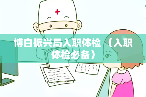 博白振兴局入职体检 （入职体检必备）
