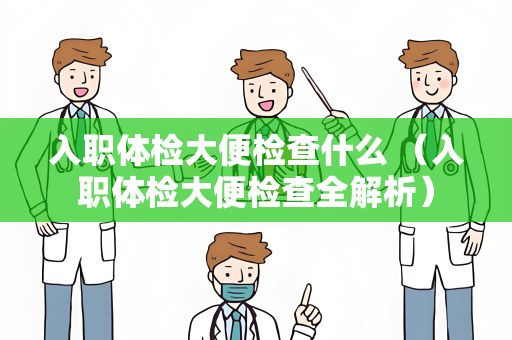 入职体检大便检查什么 （入职体检大便检查全解析）