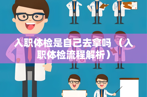 入职体检是自己去拿吗 （入职体检流程解析）