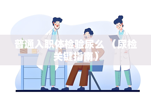 普通入职体检验尿么 （尿检关键指南）