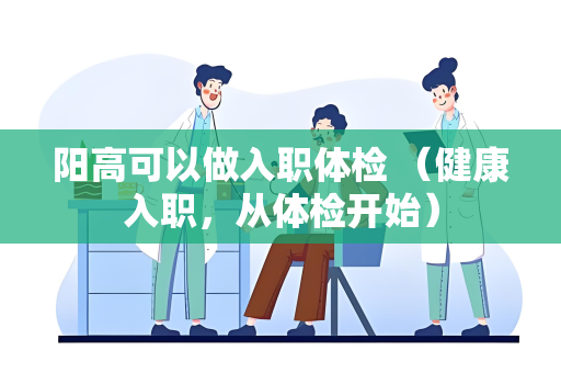 阳高可以做入职体检 （健康入职，从体检开始）