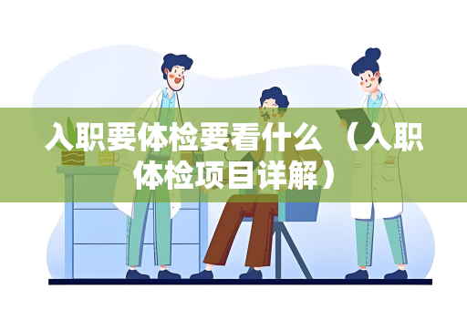 入职要体检要看什么 （入职体检项目详解）