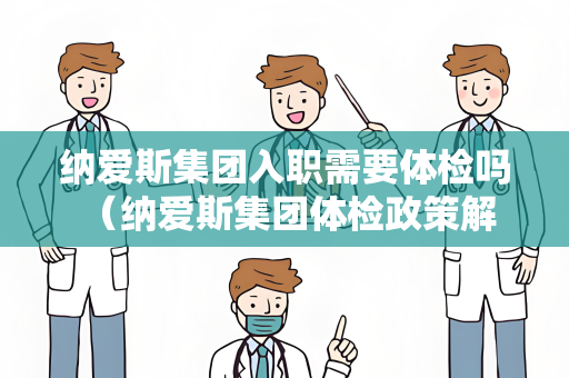 纳爱斯集团入职需要体检吗 （纳爱斯集团体检政策解读）