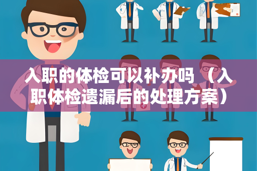 入职的体检可以补办吗 （入职体检遗漏后的处理方案）
