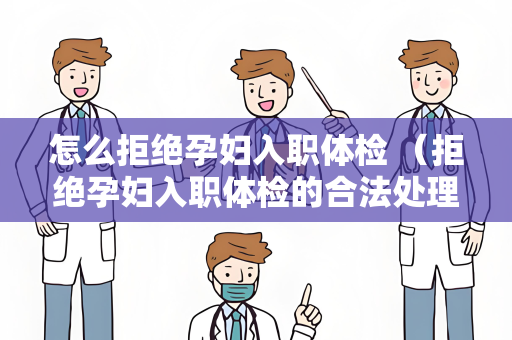 怎么拒绝孕妇入职体检 （拒绝孕妇入职体检的合法处理）